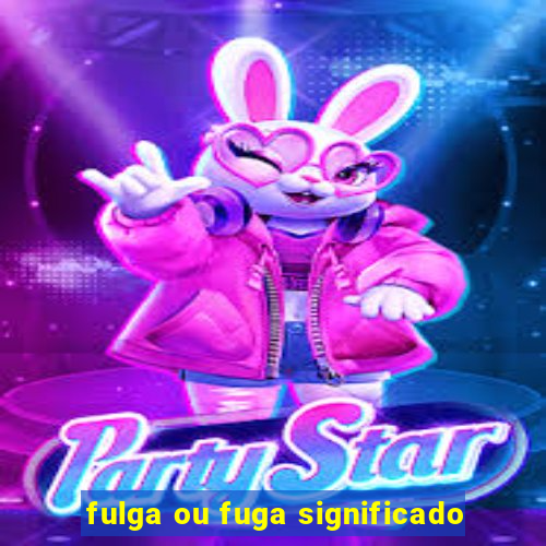 fulga ou fuga significado