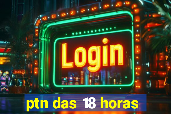 ptn das 18 horas