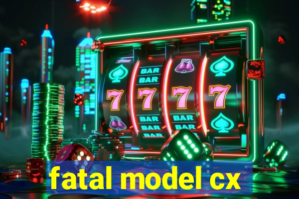 fatal model cx