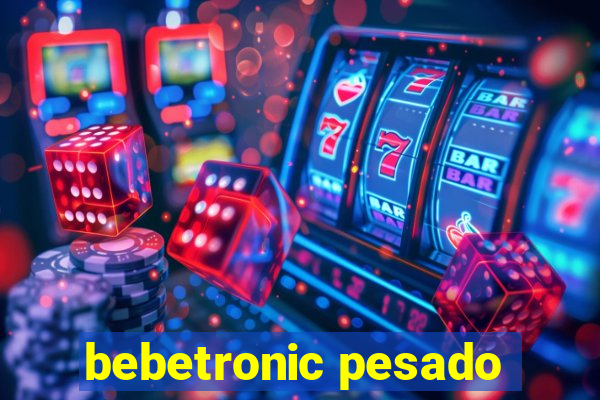bebetronic pesado