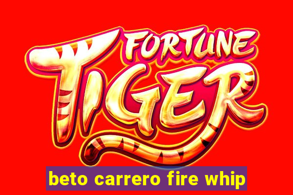 beto carrero fire whip