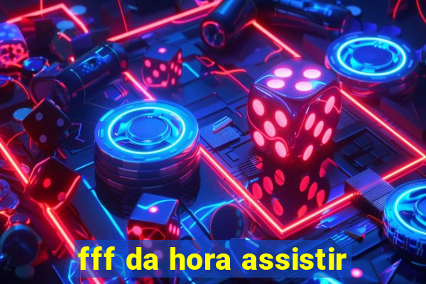 fff da hora assistir