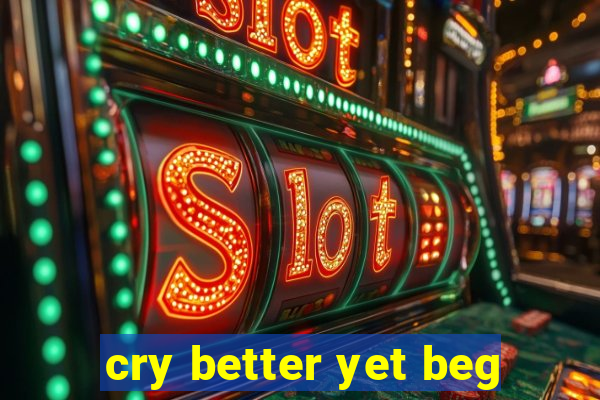 cry better yet beg