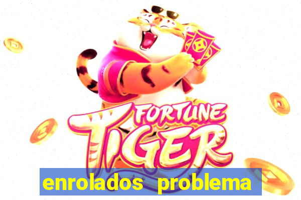 enrolados problema em dobro