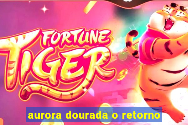 aurora dourada o retorno