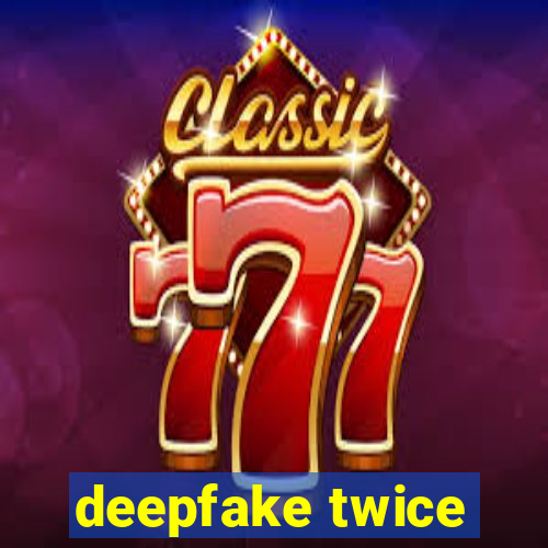 deepfake twice