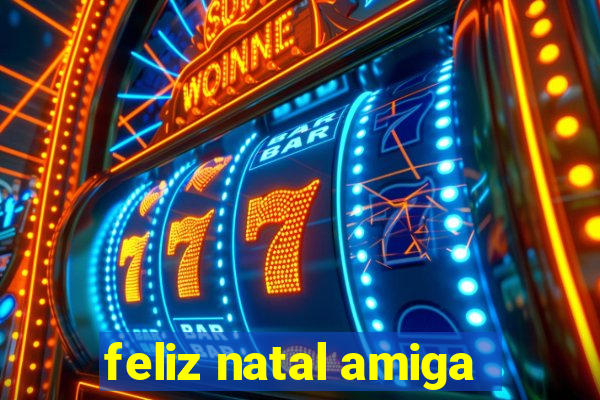 feliz natal amiga