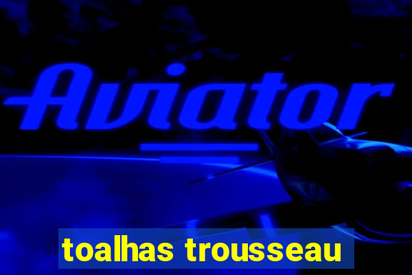toalhas trousseau