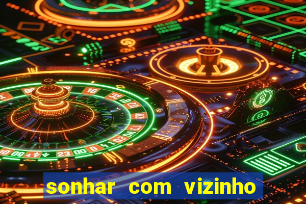sonhar com vizinho jogo do bicho