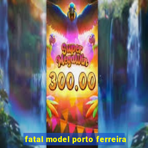 fatal model porto ferreira