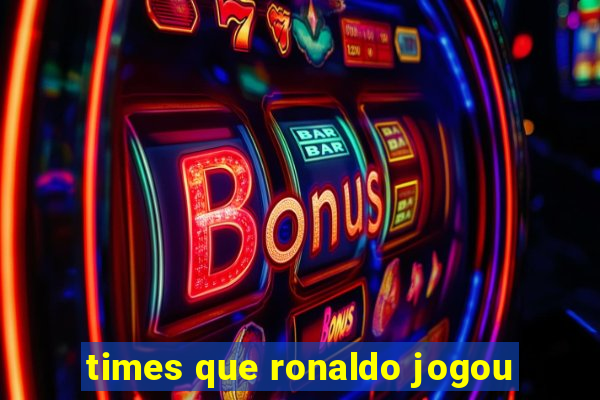 times que ronaldo jogou