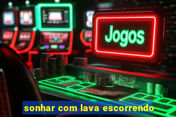 sonhar com lava escorrendo