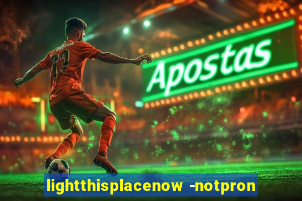 lightthisplacenow -notpron