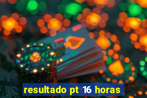 resultado pt 16 horas