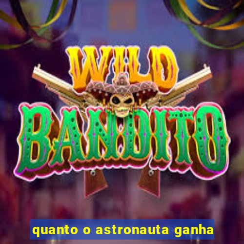 quanto o astronauta ganha