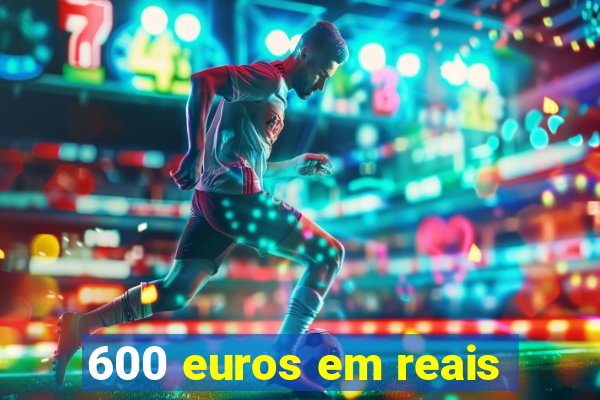 600 euros em reais
