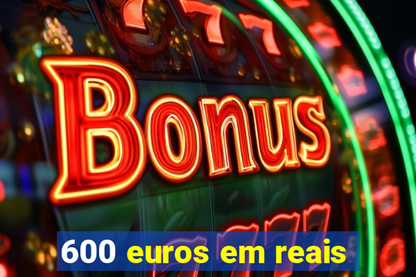 600 euros em reais