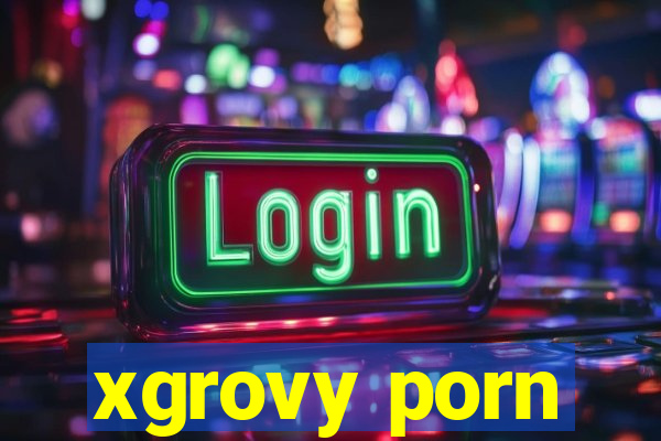 xgrovy porn
