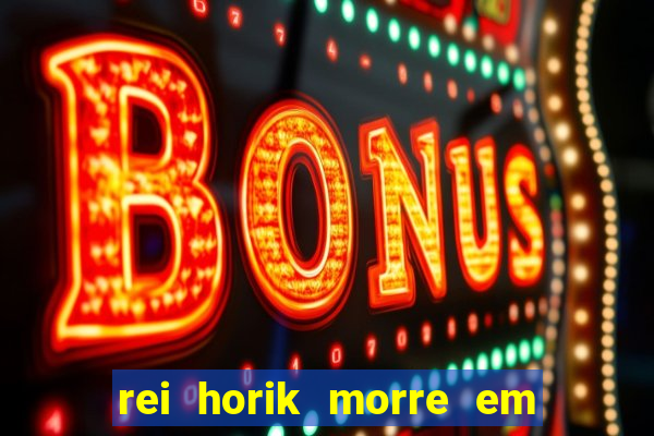 rei horik morre em qual temporada