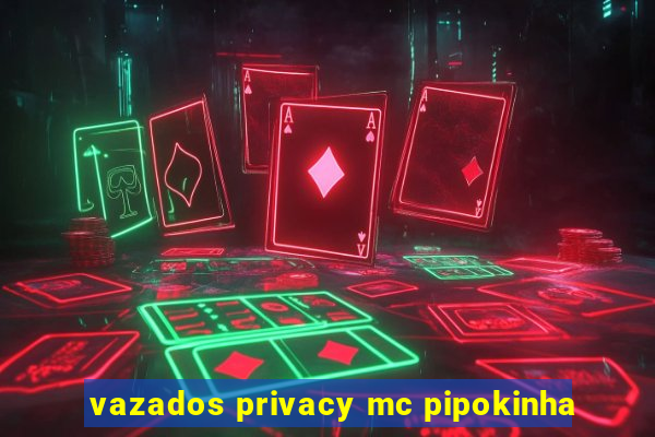 vazados privacy mc pipokinha