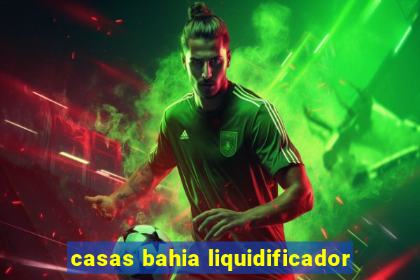 casas bahia liquidificador
