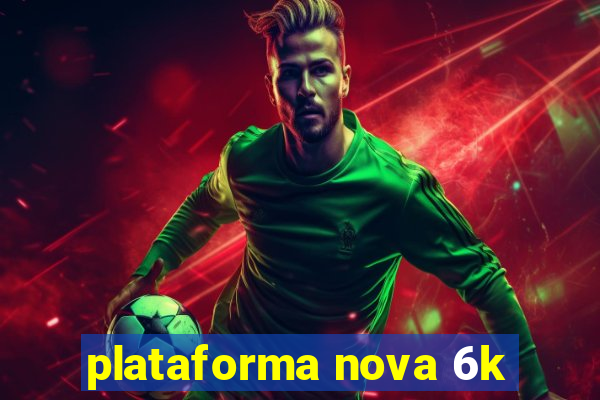 plataforma nova 6k