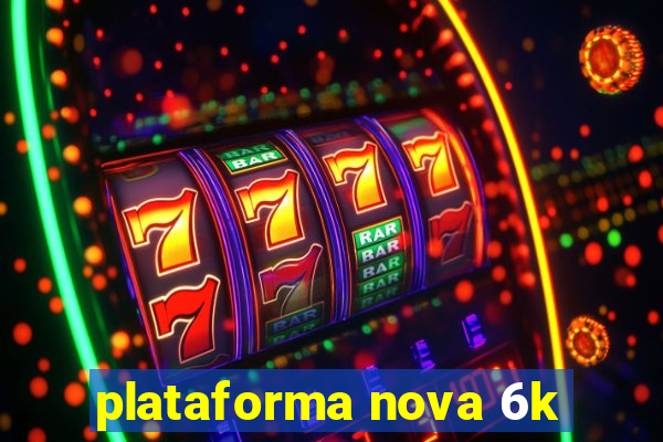 plataforma nova 6k