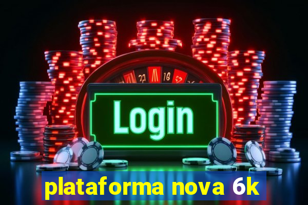 plataforma nova 6k