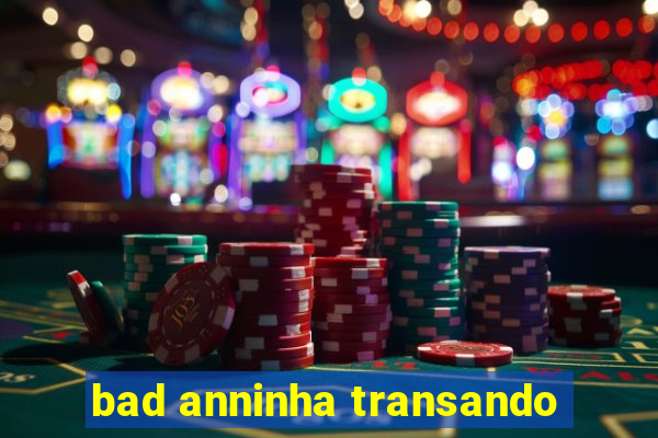 bad anninha transando