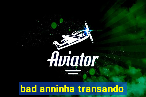 bad anninha transando