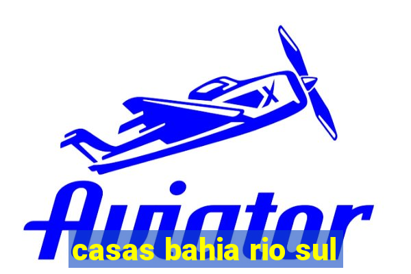 casas bahia rio sul