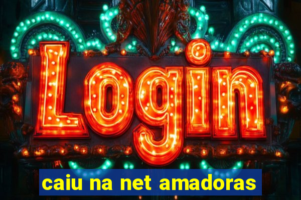 caiu na net amadoras