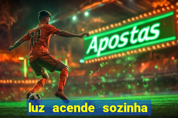 luz acende sozinha a noite o que significa luz acende sozinha a noite espiritismo
