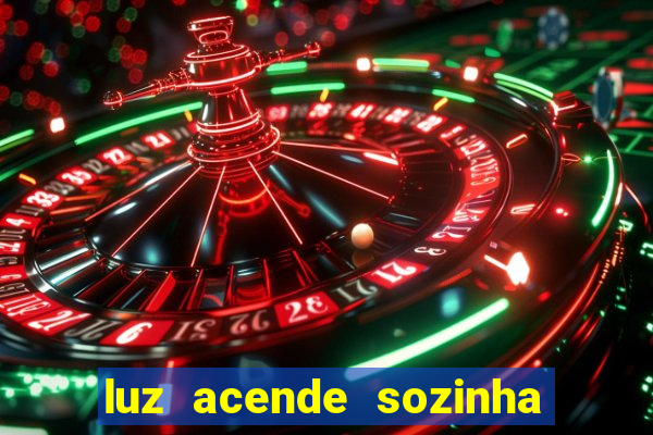 luz acende sozinha a noite o que significa luz acende sozinha a noite espiritismo
