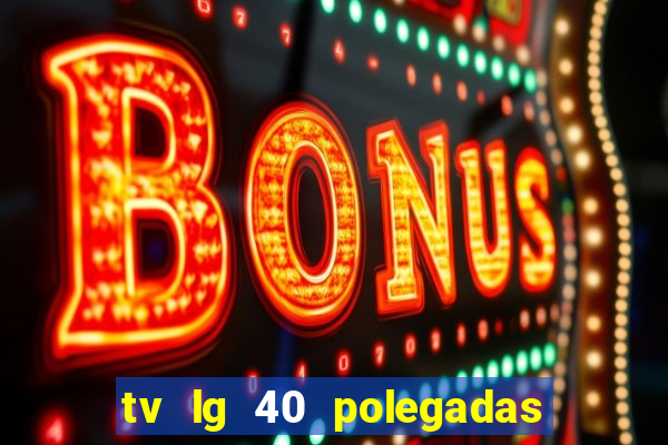 tv lg 40 polegadas casas bahia