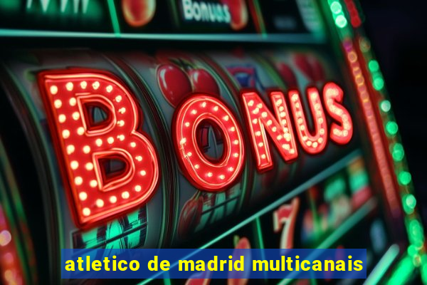 atletico de madrid multicanais