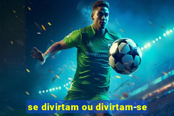 se divirtam ou divirtam-se