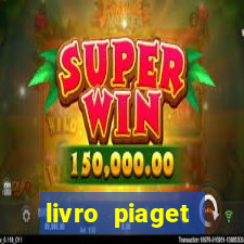 livro piaget desenvolvimento infantil pdf