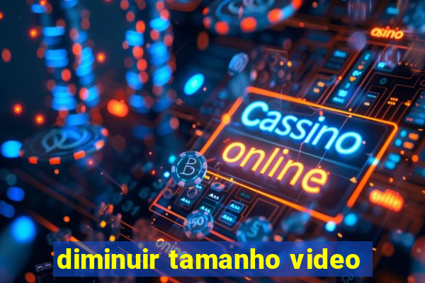 diminuir tamanho video