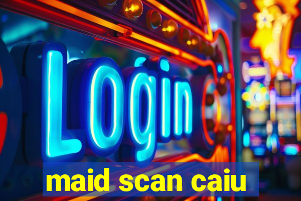 maid scan caiu