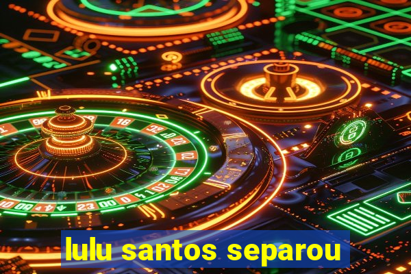 lulu santos separou