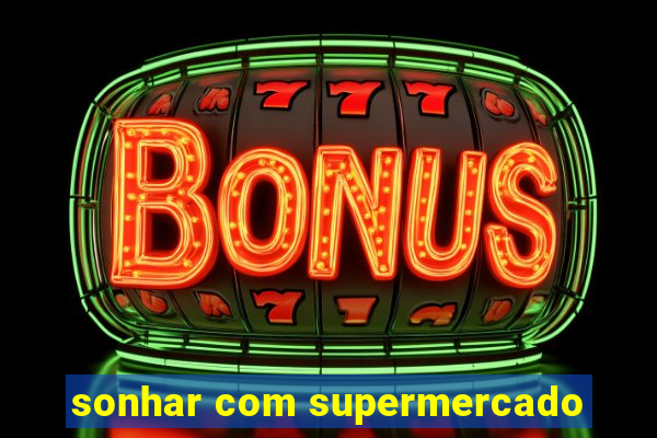 sonhar com supermercado