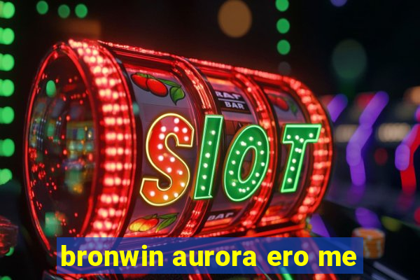 bronwin aurora ero me