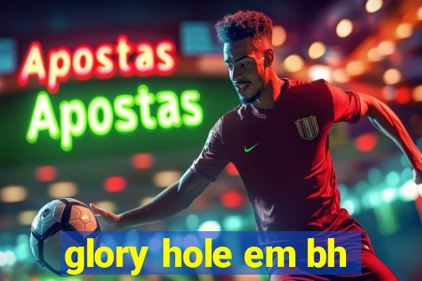 glory hole em bh