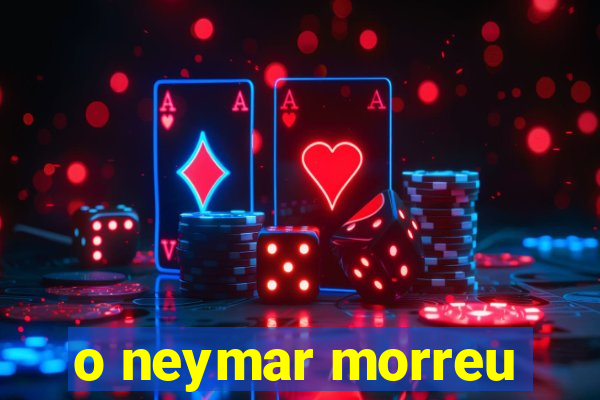 o neymar morreu