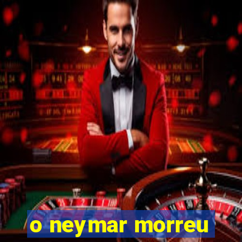 o neymar morreu