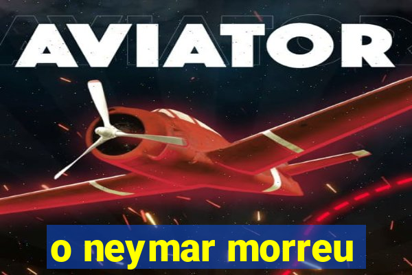 o neymar morreu