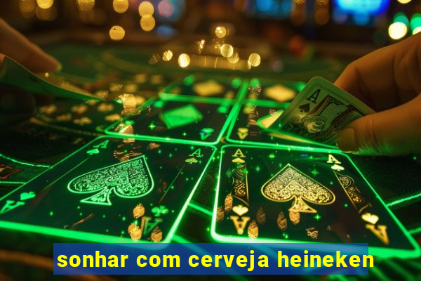 sonhar com cerveja heineken