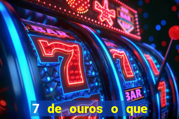 7 de ouros o que ele sente por mim