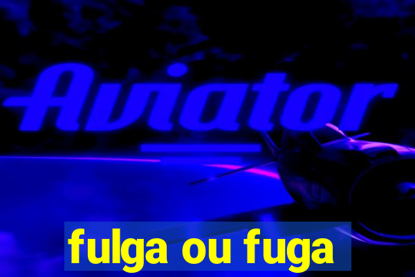 fulga ou fuga